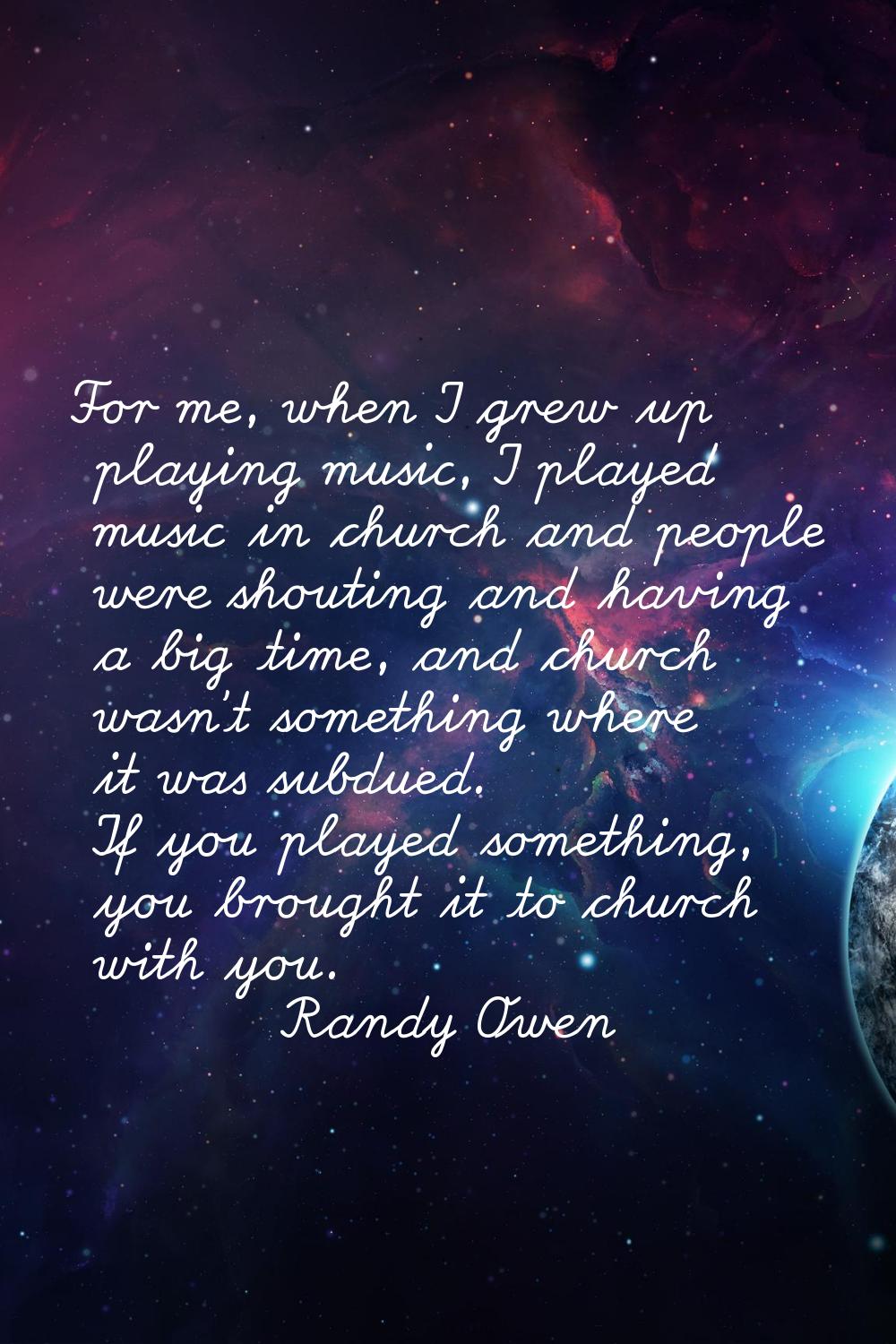 For me, when I grew up playing music, I played music in church and people were shouting and having 