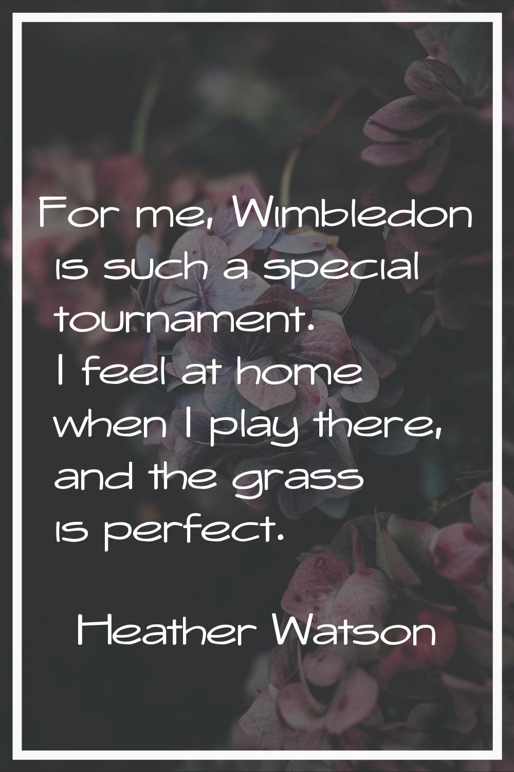 For me, Wimbledon is such a special tournament. I feel at home when I play there, and the grass is 