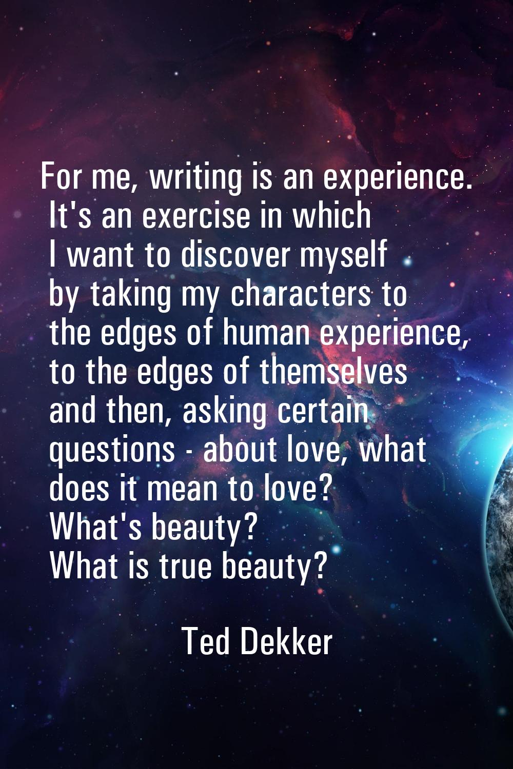 For me, writing is an experience. It's an exercise in which I want to discover myself by taking my 