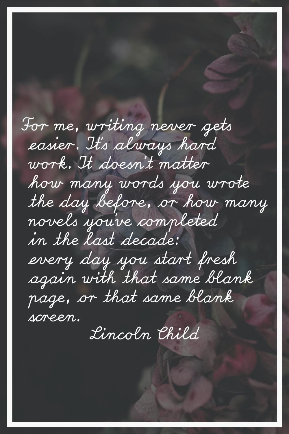 For me, writing never gets easier. It's always hard work. It doesn't matter how many words you wrot