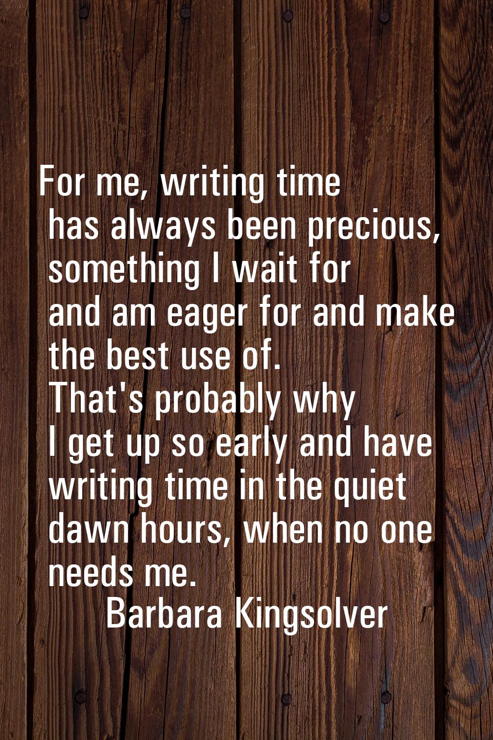 For me, writing time has always been precious, something I wait for and am eager for and make the b