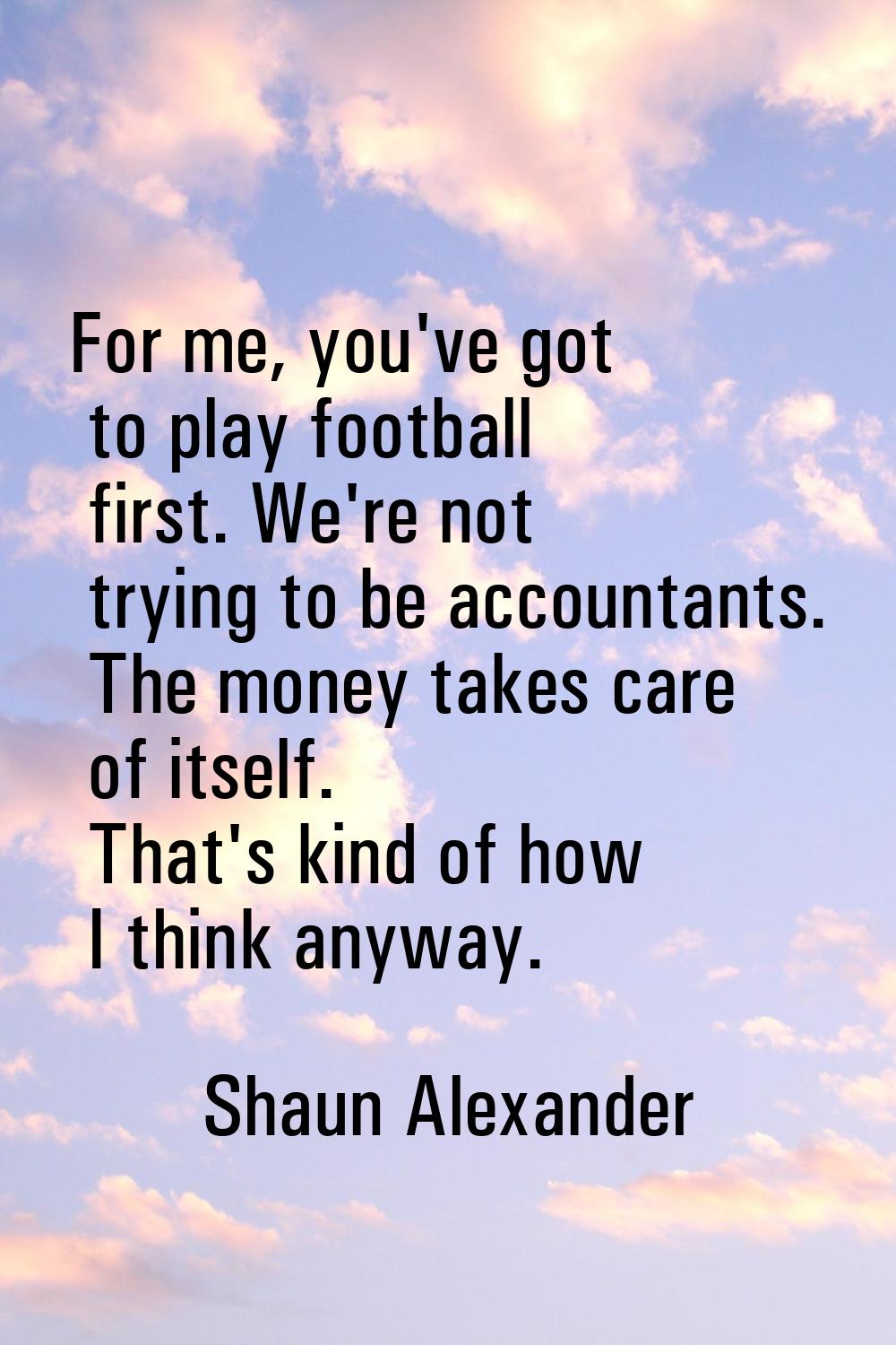 For me, you've got to play football first. We're not trying to be accountants. The money takes care