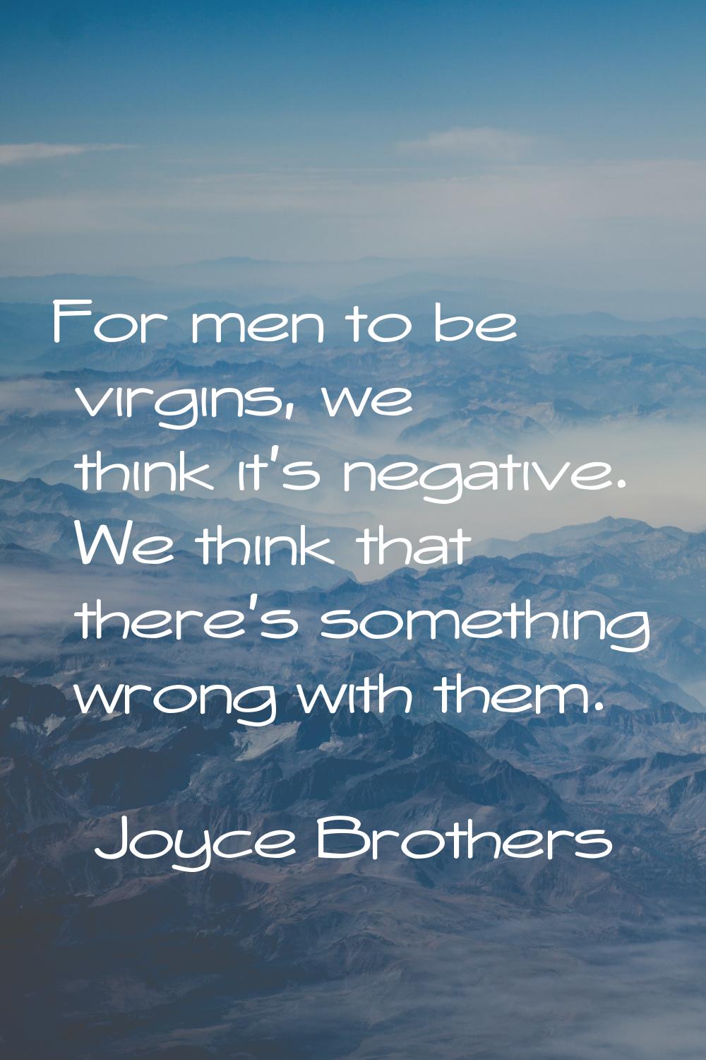 For men to be virgins, we think it's negative. We think that there's something wrong with them.