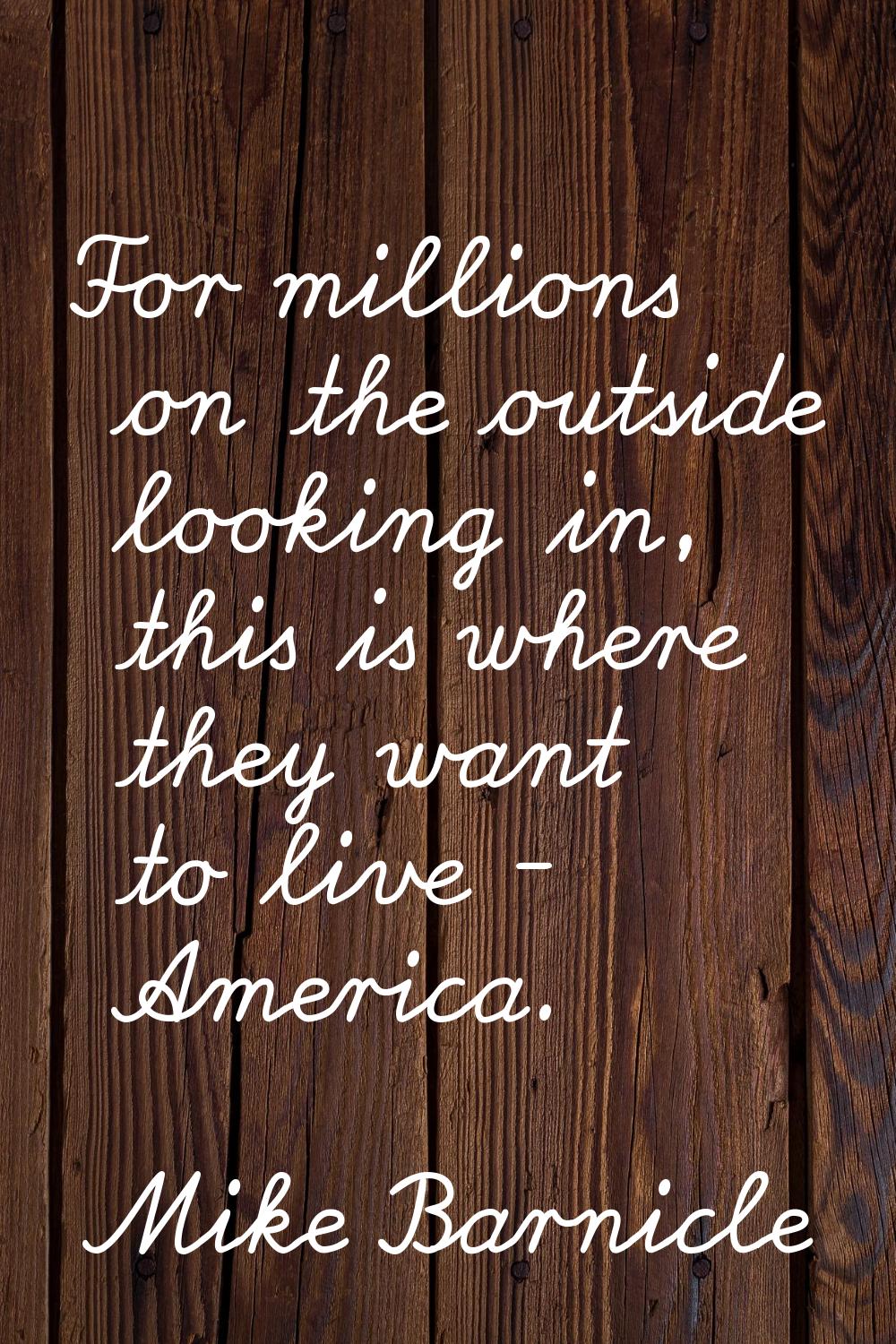 For millions on the outside looking in, this is where they want to live - America.