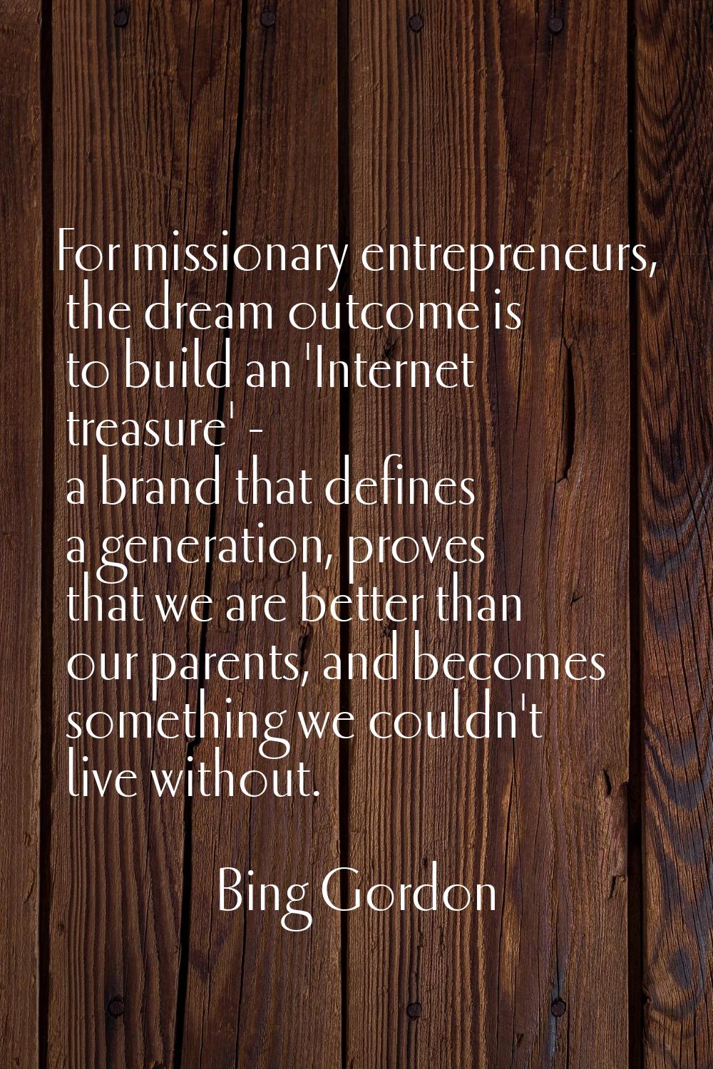 For missionary entrepreneurs, the dream outcome is to build an 'Internet treasure' - a brand that d