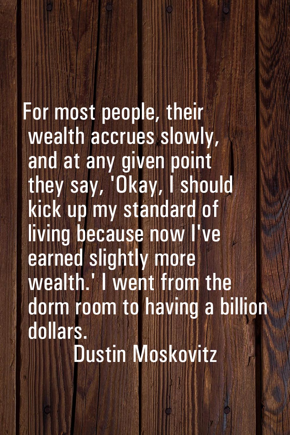 For most people, their wealth accrues slowly, and at any given point they say, 'Okay, I should kick