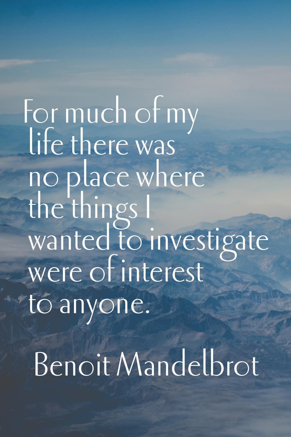 For much of my life there was no place where the things I wanted to investigate were of interest to