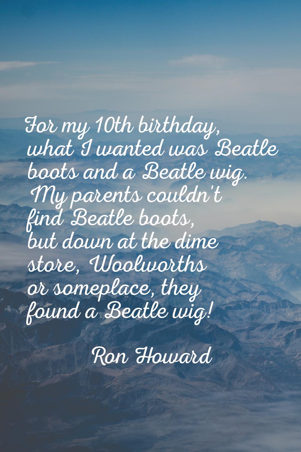 For my 10th birthday, what I wanted was Beatle boots and a Beatle wig. My parents couldn't find Bea