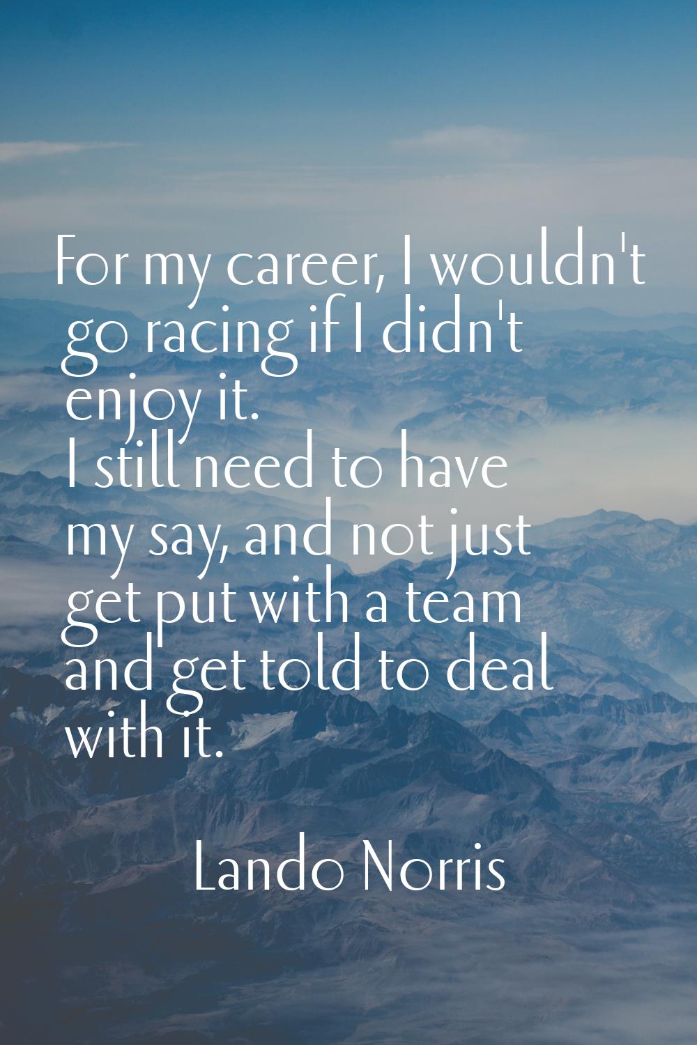 For my career, I wouldn't go racing if I didn't enjoy it. I still need to have my say, and not just