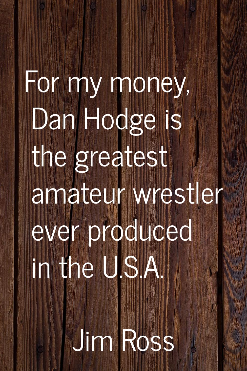 For my money, Dan Hodge is the greatest amateur wrestler ever produced in the U.S.A.