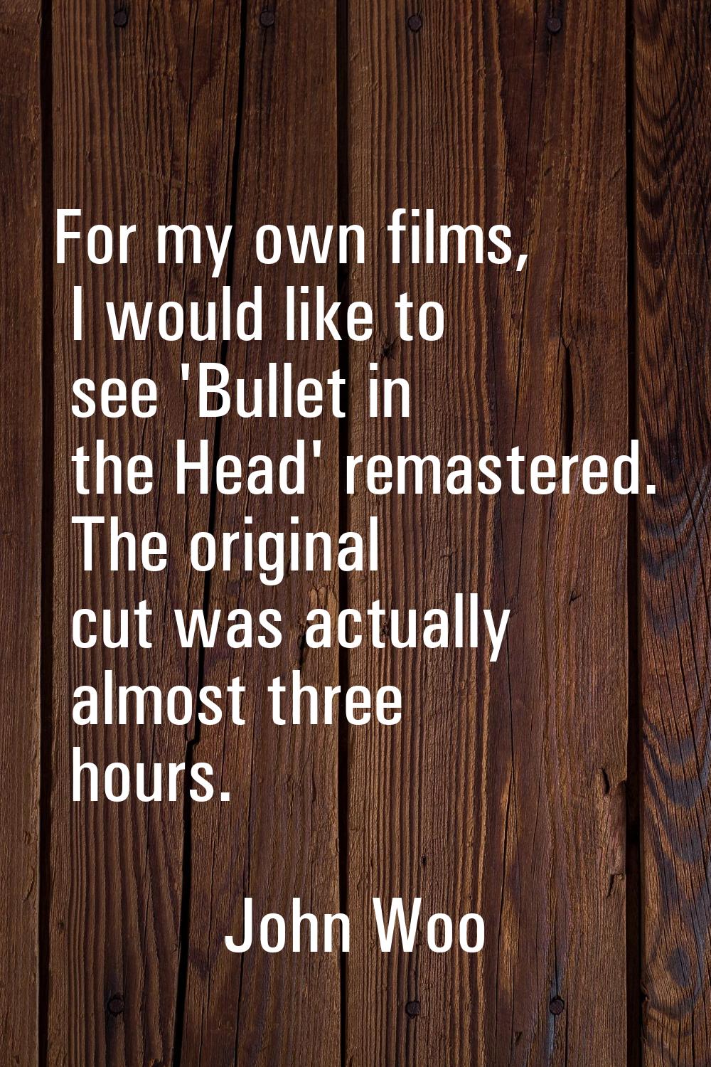 For my own films, I would like to see 'Bullet in the Head' remastered. The original cut was actuall
