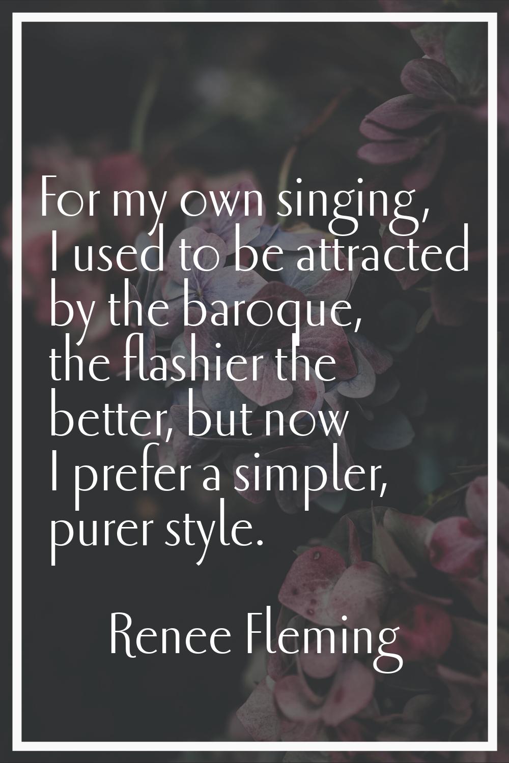 For my own singing, I used to be attracted by the baroque, the flashier the better, but now I prefe
