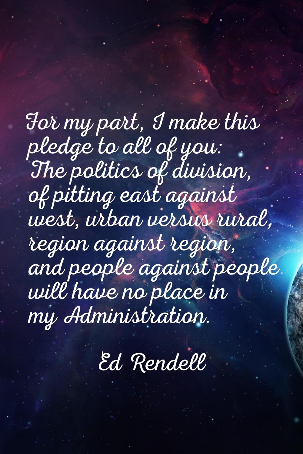 For my part, I make this pledge to all of you: The politics of division, of pitting east against we
