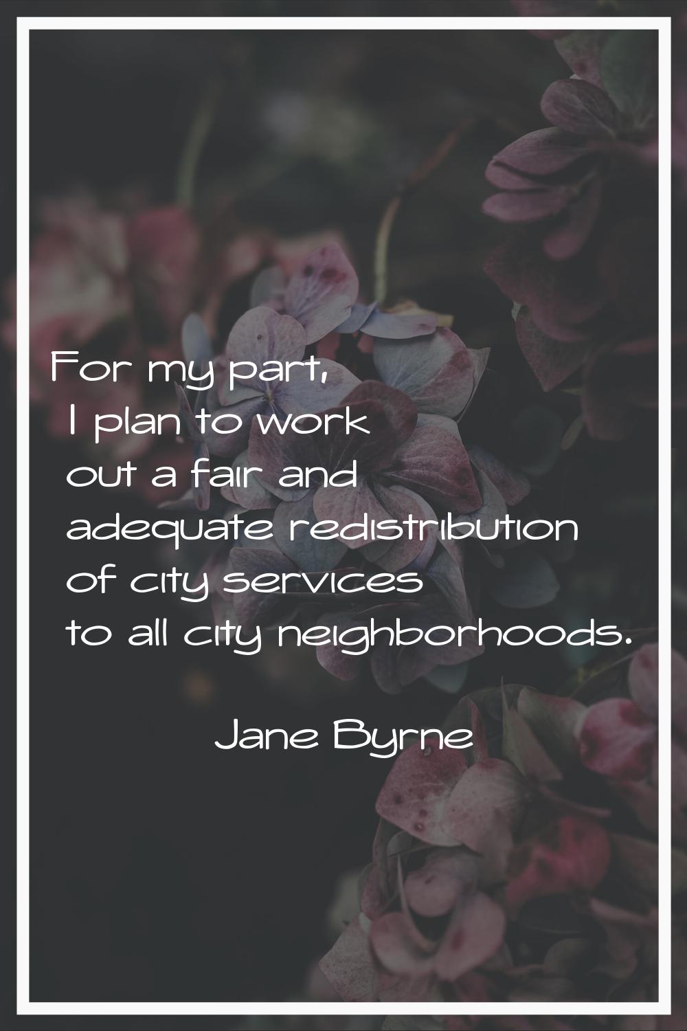 For my part, I plan to work out a fair and adequate redistribution of city services to all city nei