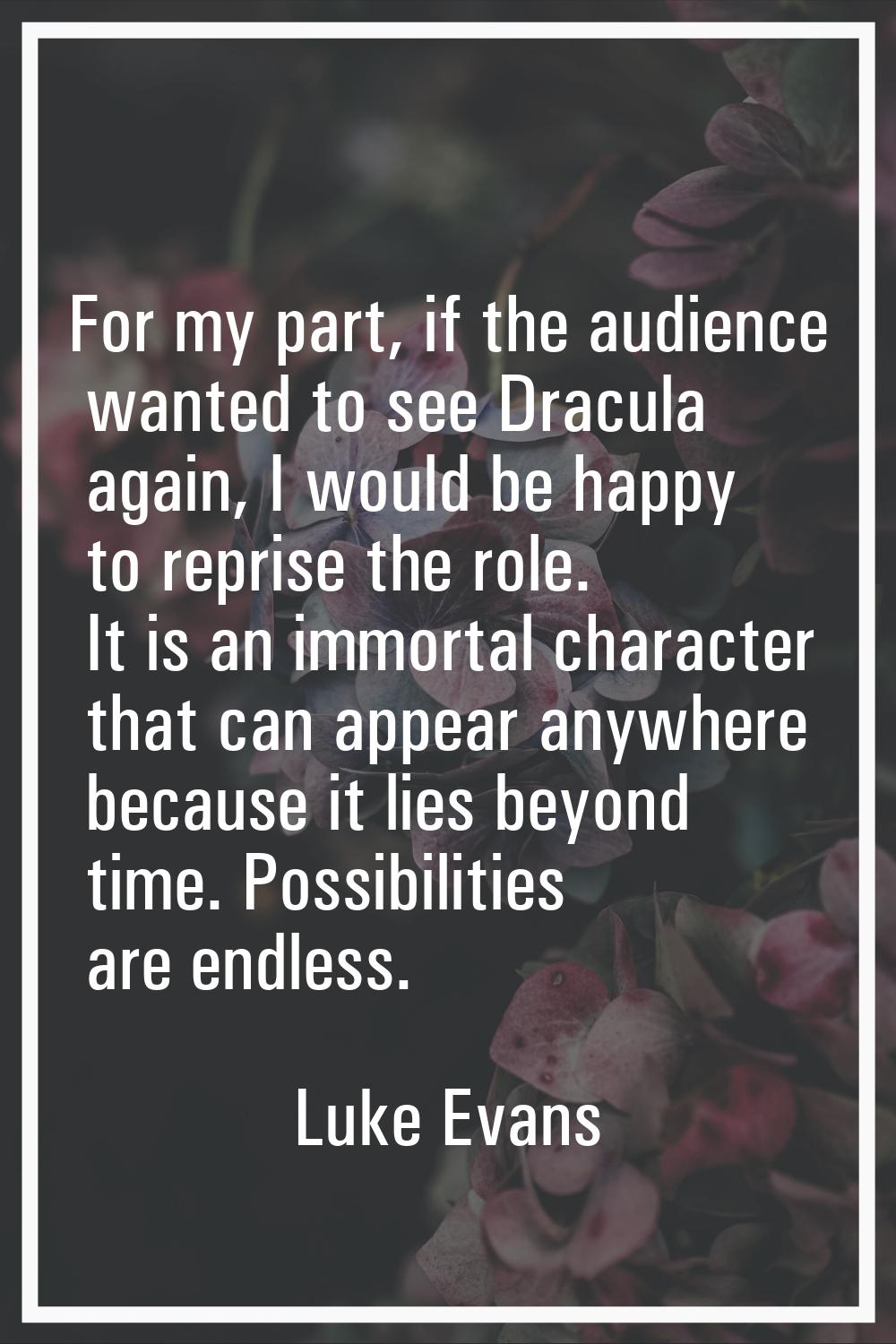 For my part, if the audience wanted to see Dracula again, I would be happy to reprise the role. It 