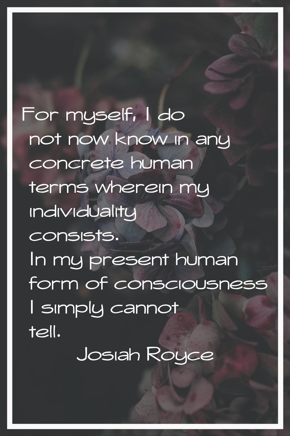 For myself, I do not now know in any concrete human terms wherein my individuality consists. In my 