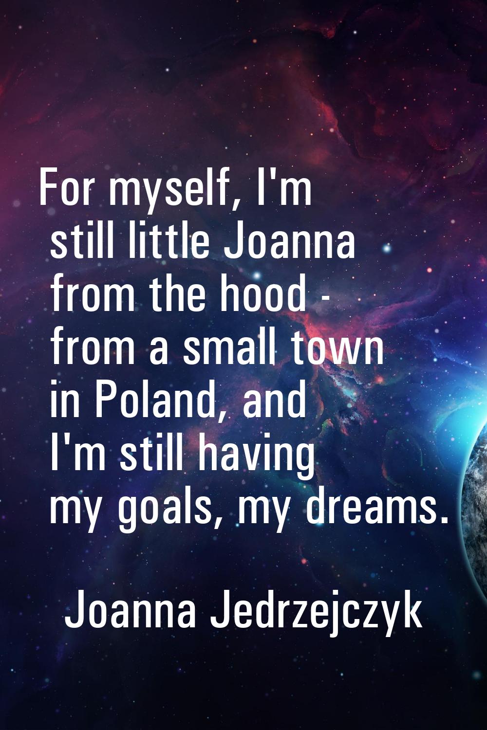For myself, I'm still little Joanna from the hood - from a small town in Poland, and I'm still havi