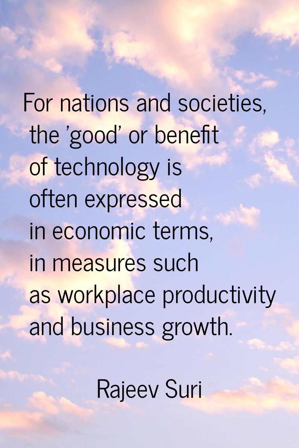 For nations and societies, the 'good' or benefit of technology is often expressed in economic terms