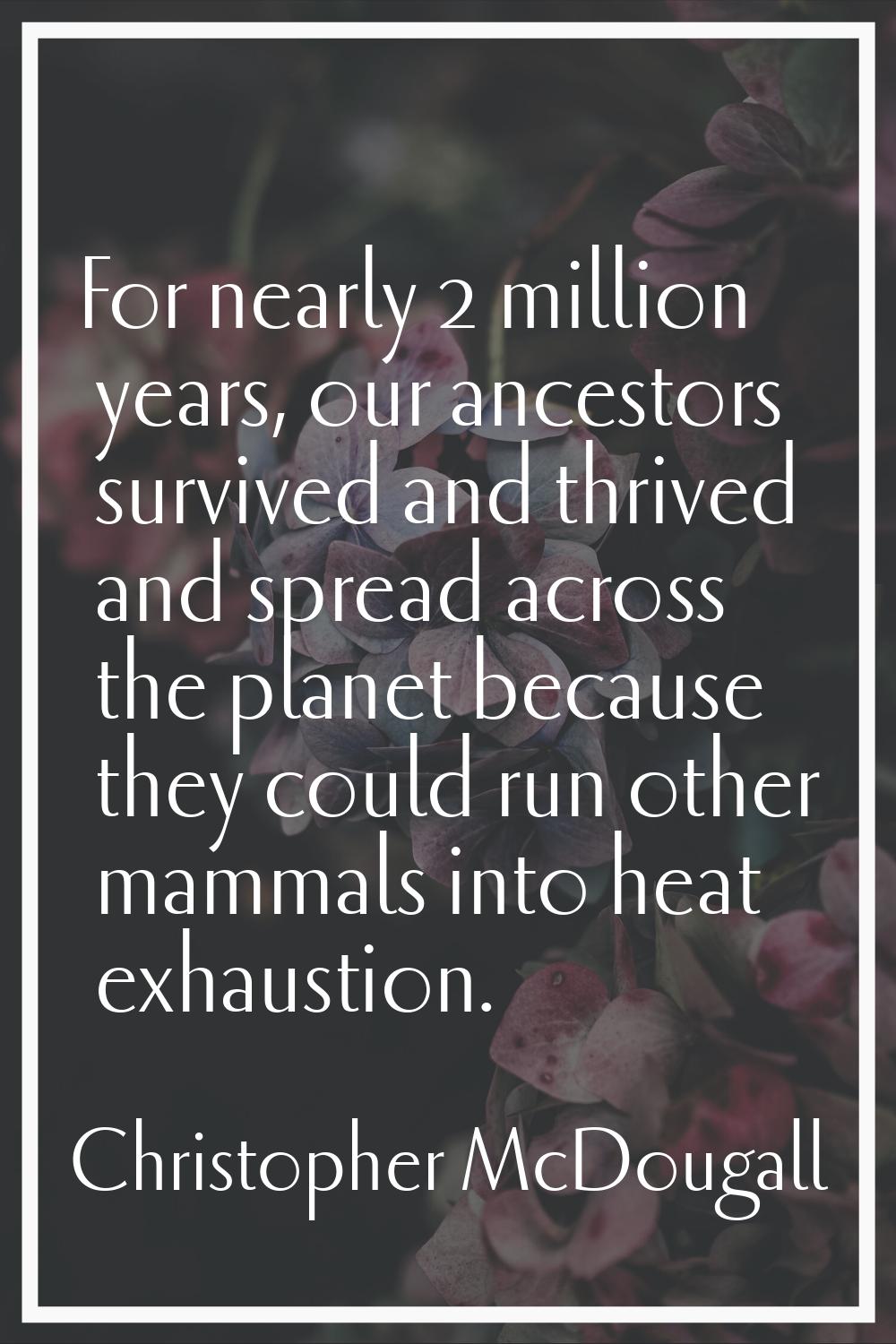 For nearly 2 million years, our ancestors survived and thrived and spread across the planet because
