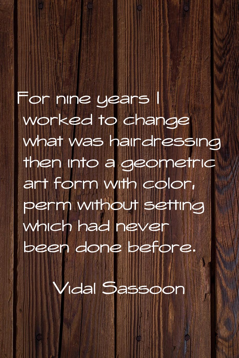 For nine years I worked to change what was hairdressing then into a geometric art form with color, 