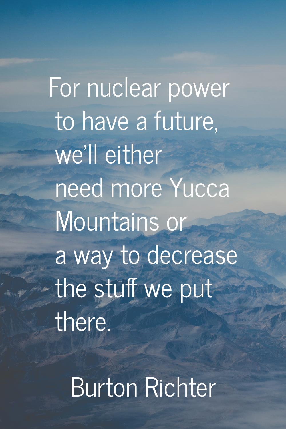 For nuclear power to have a future, we'll either need more Yucca Mountains or a way to decrease the