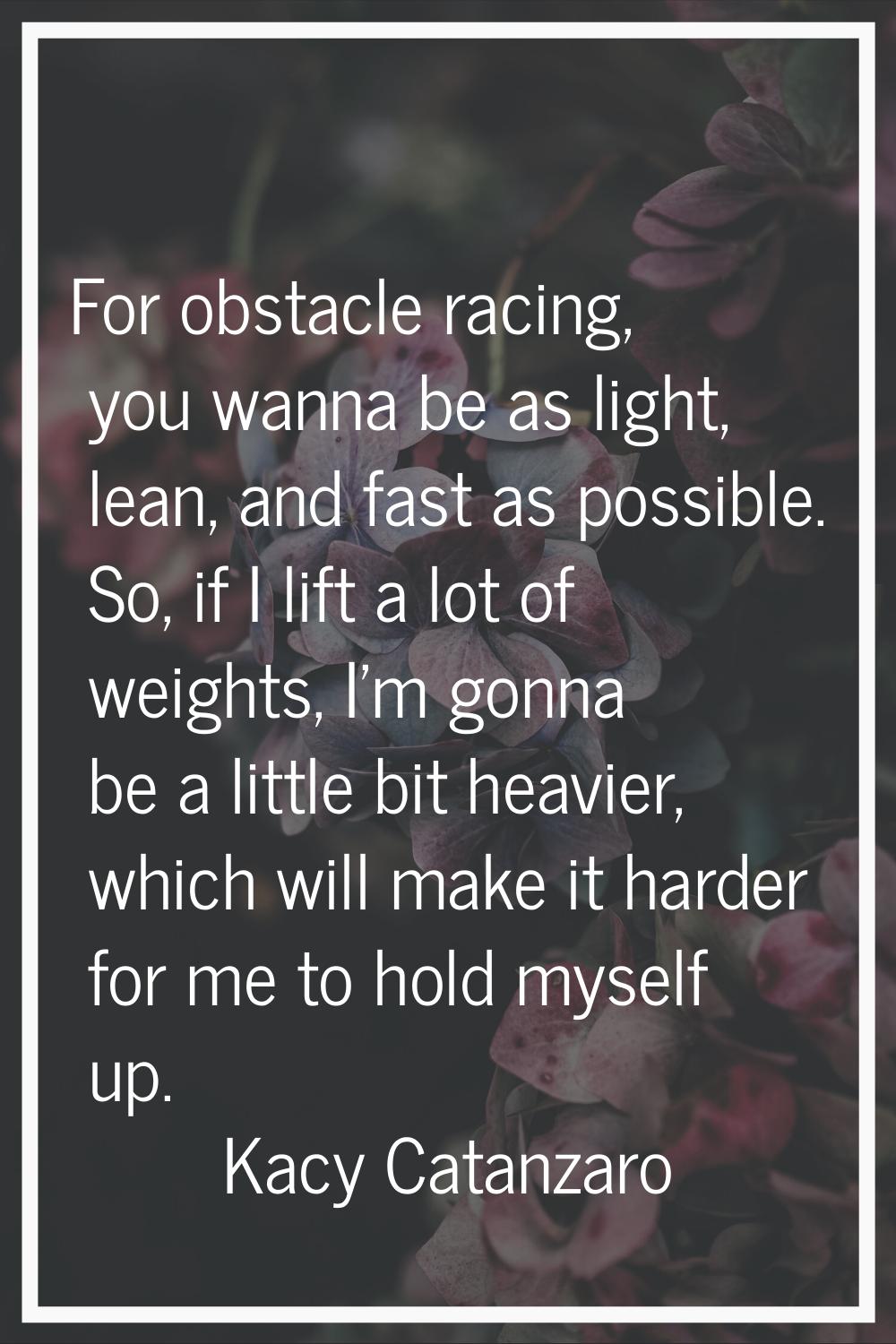 For obstacle racing, you wanna be as light, lean, and fast as possible. So, if I lift a lot of weig