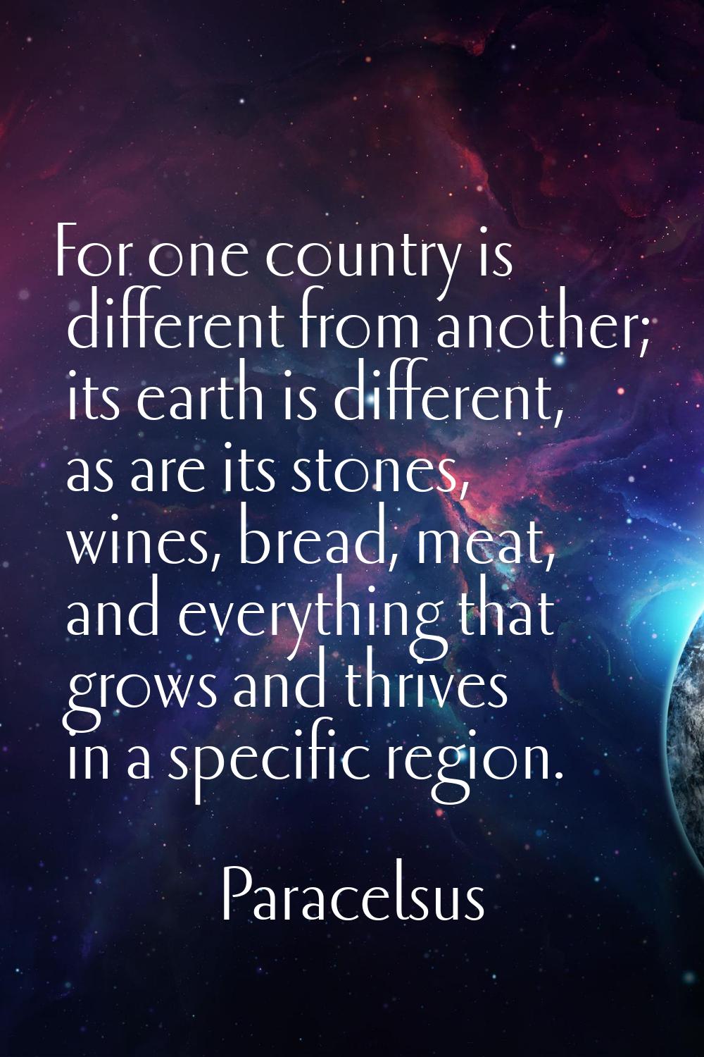 For one country is different from another; its earth is different, as are its stones, wines, bread,