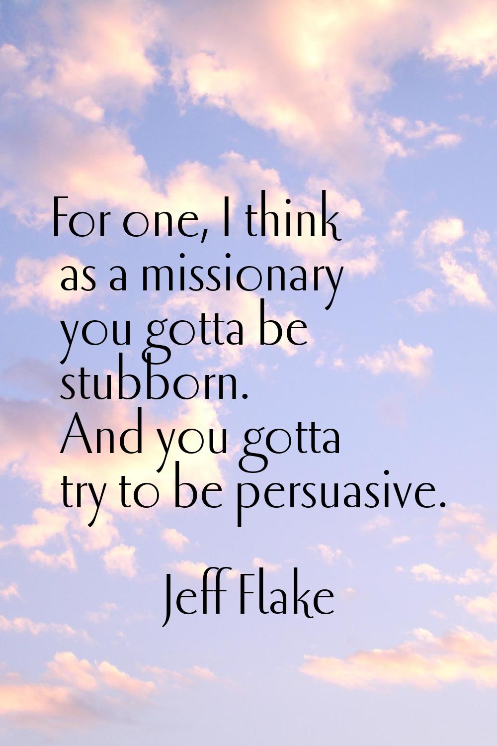 For one, I think as a missionary you gotta be stubborn. And you gotta try to be persuasive.