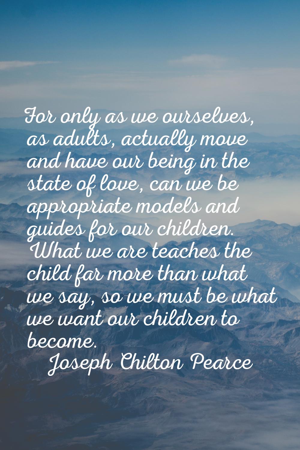 For only as we ourselves, as adults, actually move and have our being in the state of love, can we 