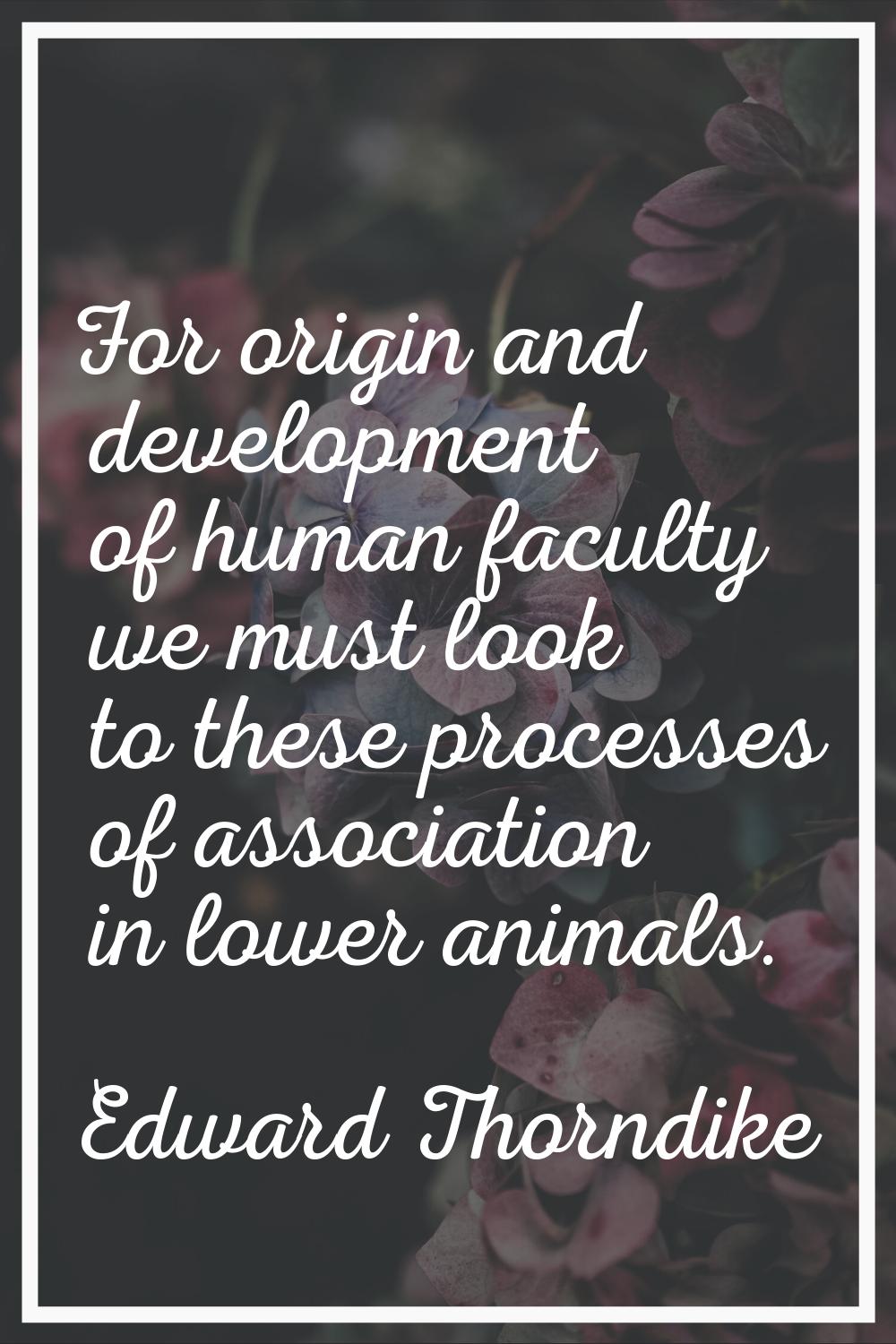 For origin and development of human faculty we must look to these processes of association in lower