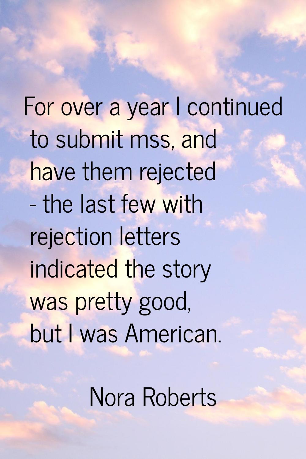 For over a year I continued to submit mss, and have them rejected - the last few with rejection let
