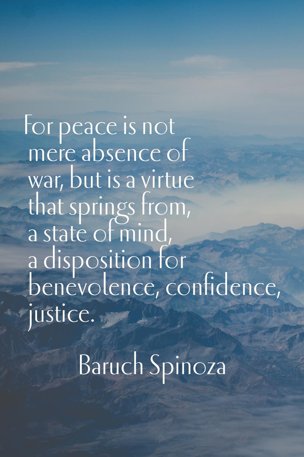 For peace is not mere absence of war, but is a virtue that springs from, a state of mind, a disposi