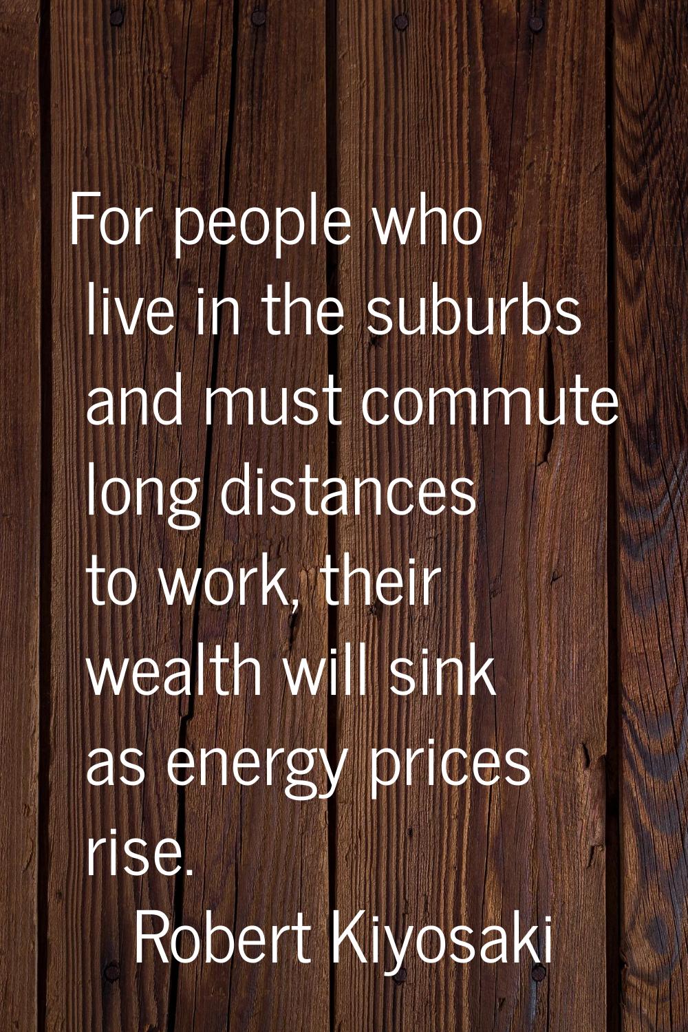 For people who live in the suburbs and must commute long distances to work, their wealth will sink 