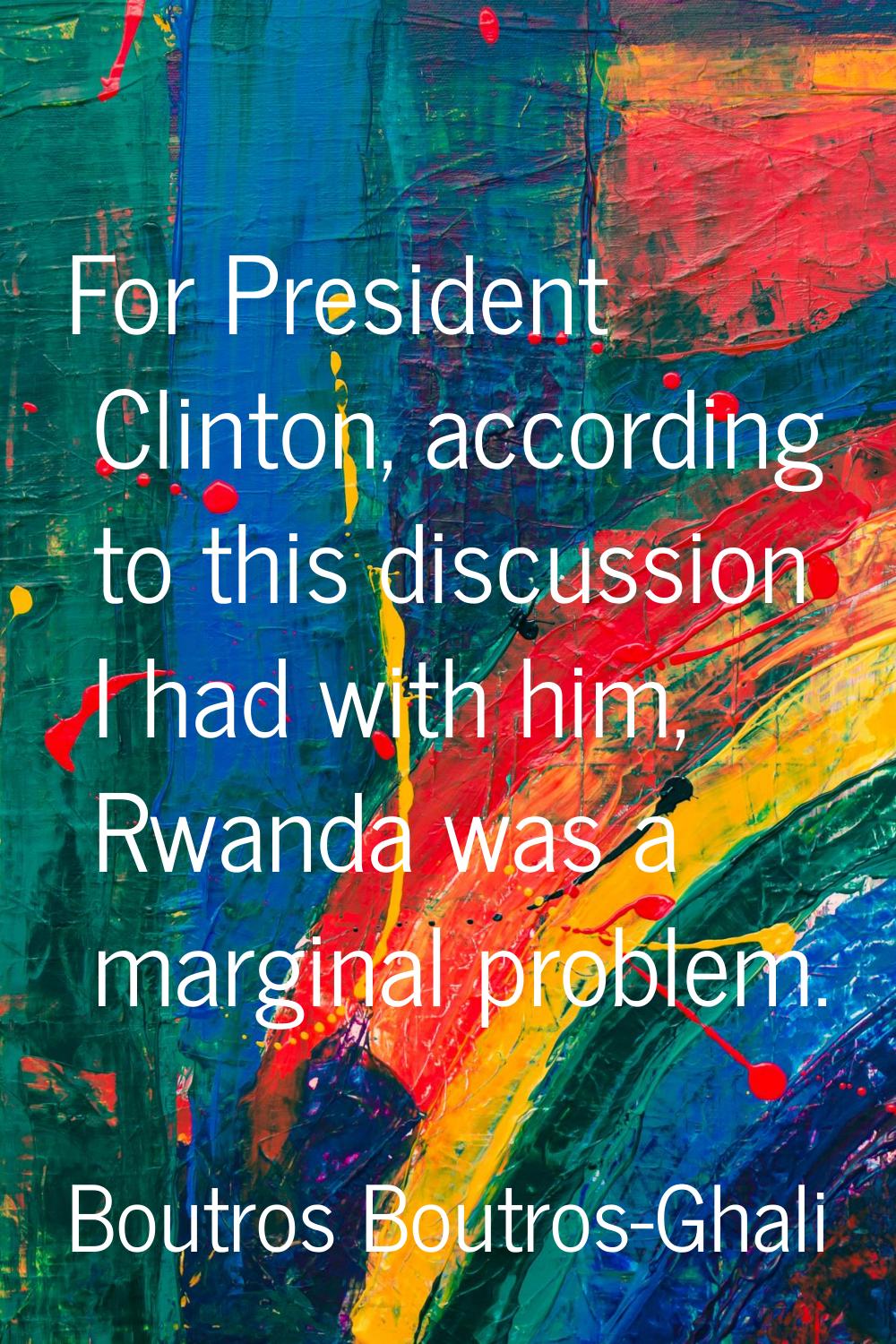 For President Clinton, according to this discussion I had with him, Rwanda was a marginal problem.