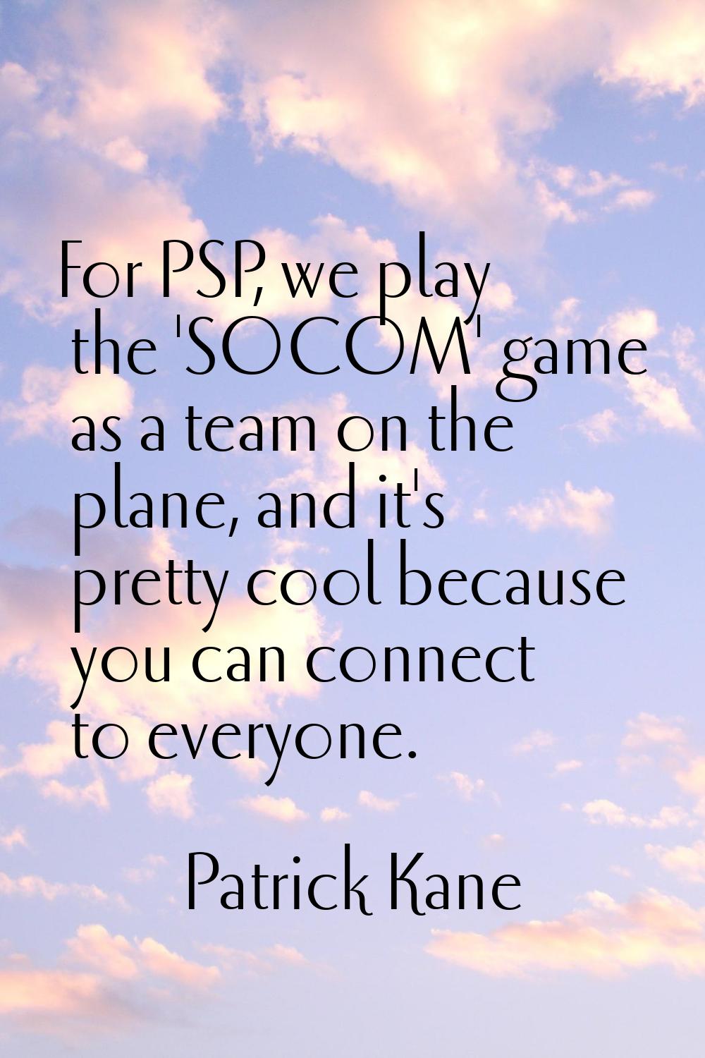 For PSP, we play the 'SOCOM' game as a team on the plane, and it's pretty cool because you can conn