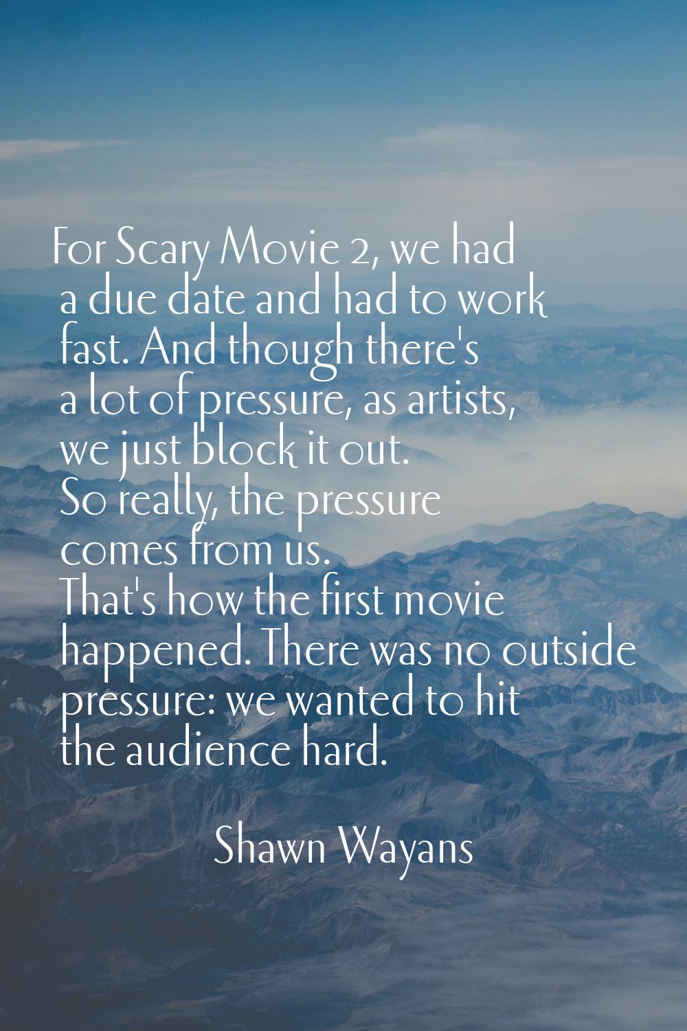 For Scary Movie 2, we had a due date and had to work fast. And though there's a lot of pressure, as