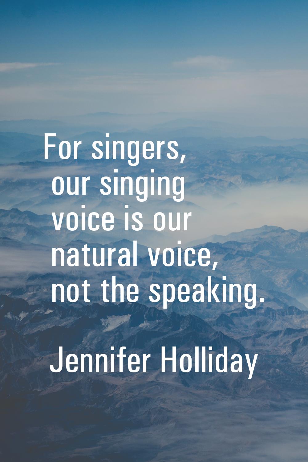 For singers, our singing voice is our natural voice, not the speaking.