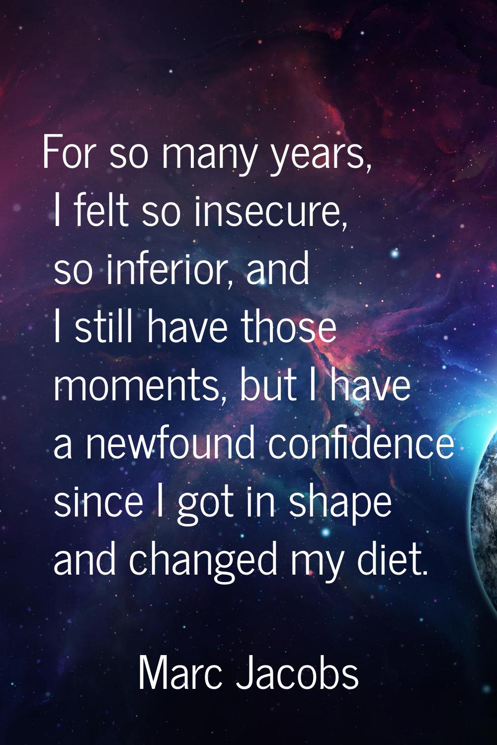 For so many years, I felt so insecure, so inferior, and I still have those moments, but I have a ne