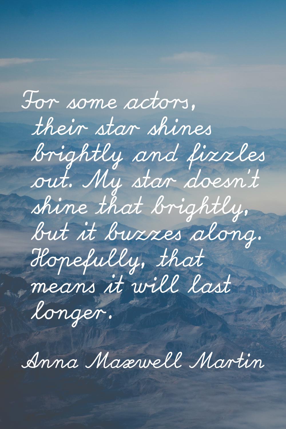 For some actors, their star shines brightly and fizzles out. My star doesn't shine that brightly, b