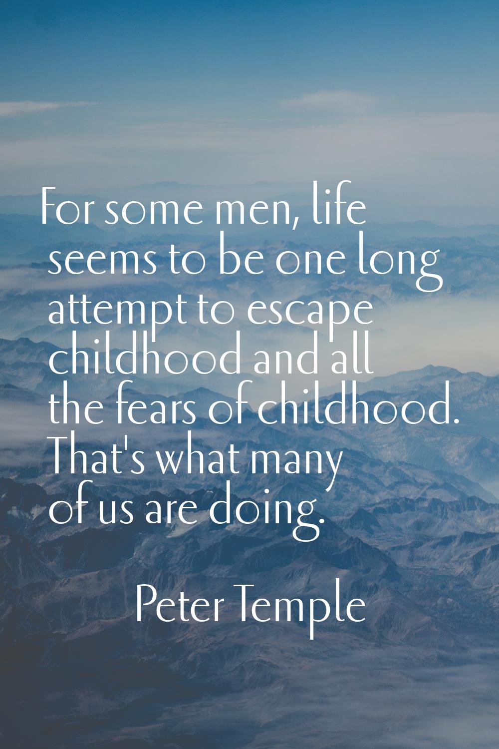 For some men, life seems to be one long attempt to escape childhood and all the fears of childhood.