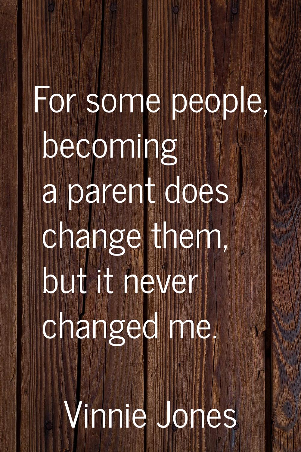 For some people, becoming a parent does change them, but it never changed me.