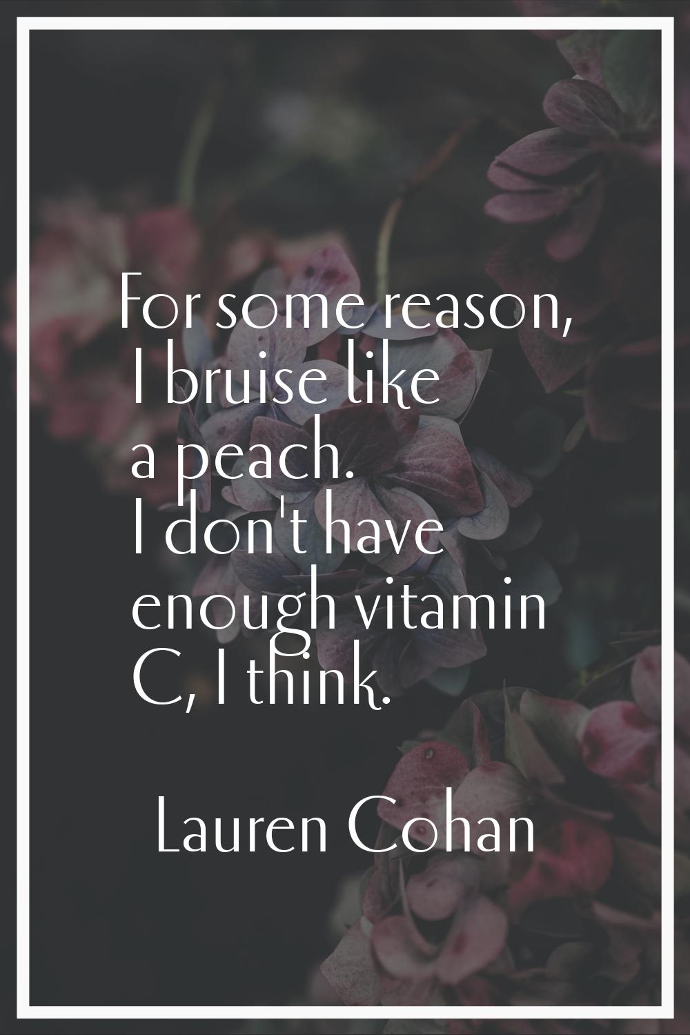 For some reason, I bruise like a peach. I don't have enough vitamin C, I think.