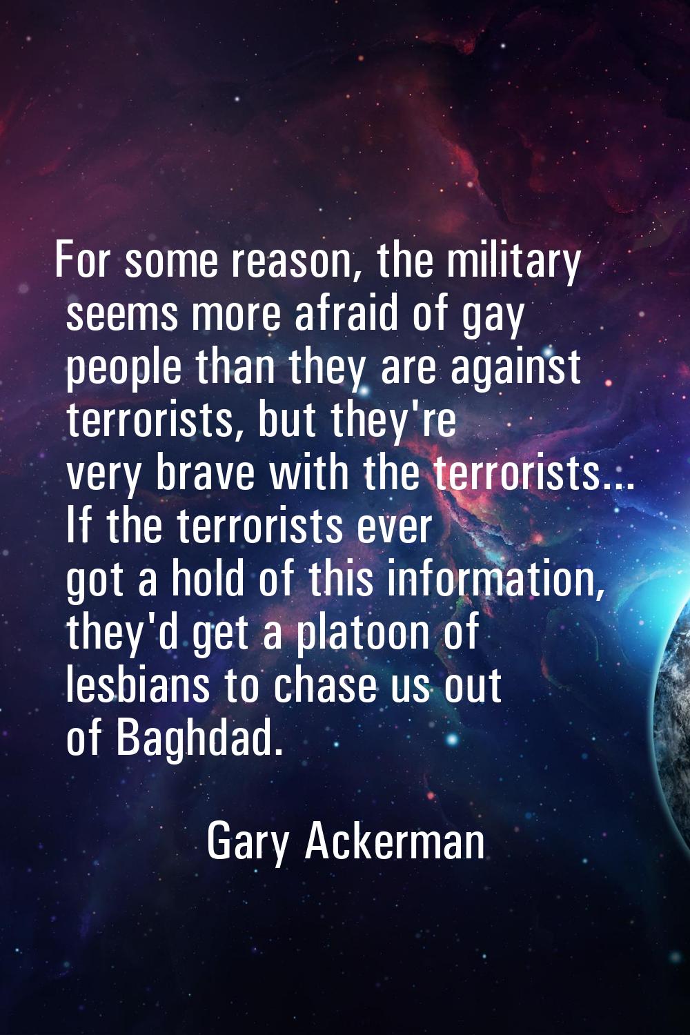 For some reason, the military seems more afraid of gay people than they are against terrorists, but