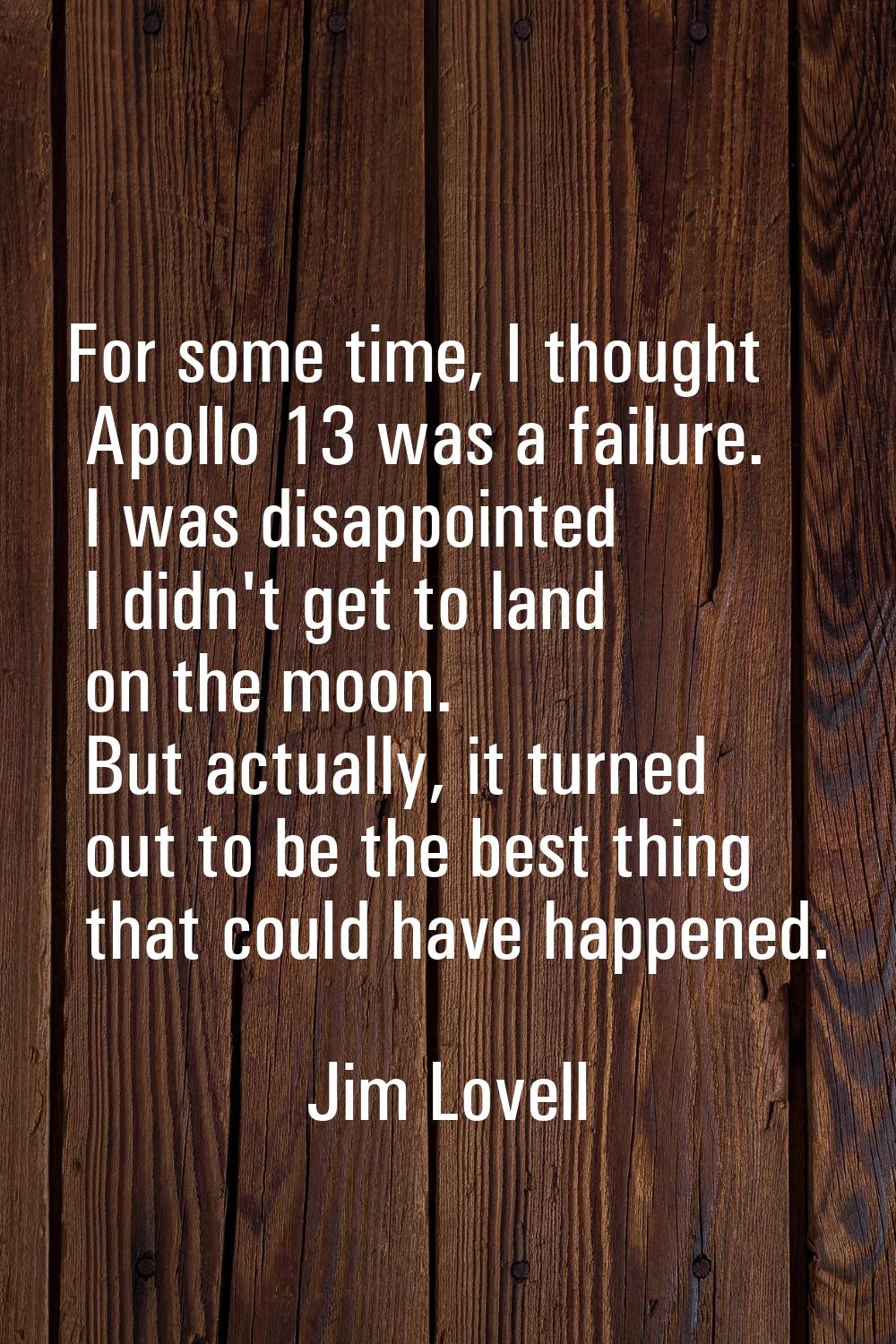 For some time, I thought Apollo 13 was a failure. I was disappointed I didn't get to land on the mo