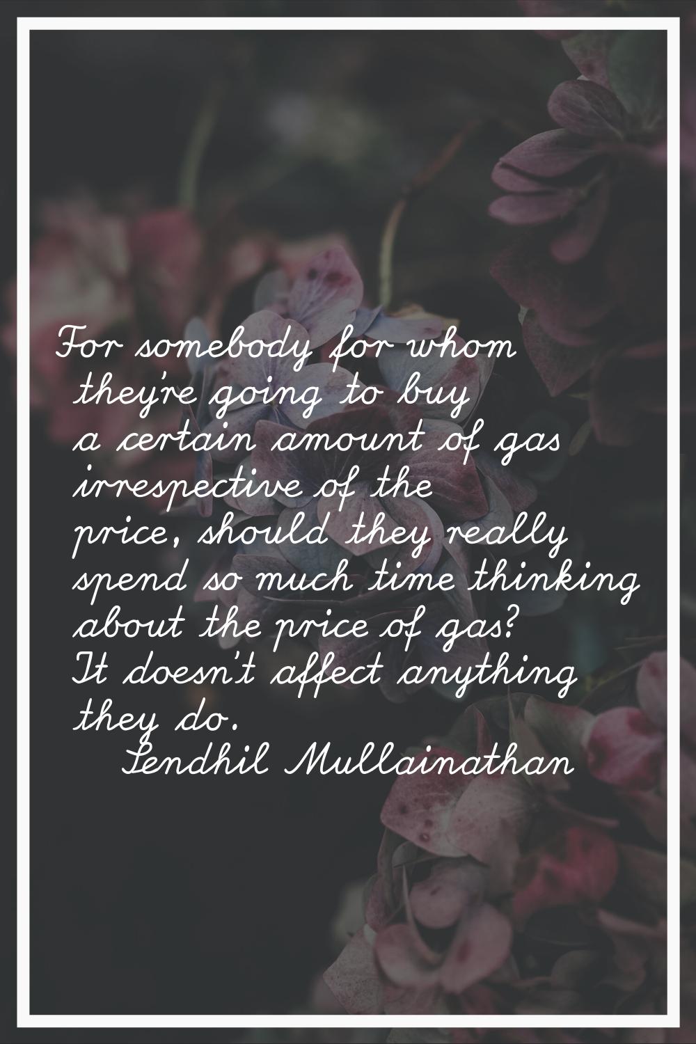For somebody for whom they're going to buy a certain amount of gas irrespective of the price, shoul