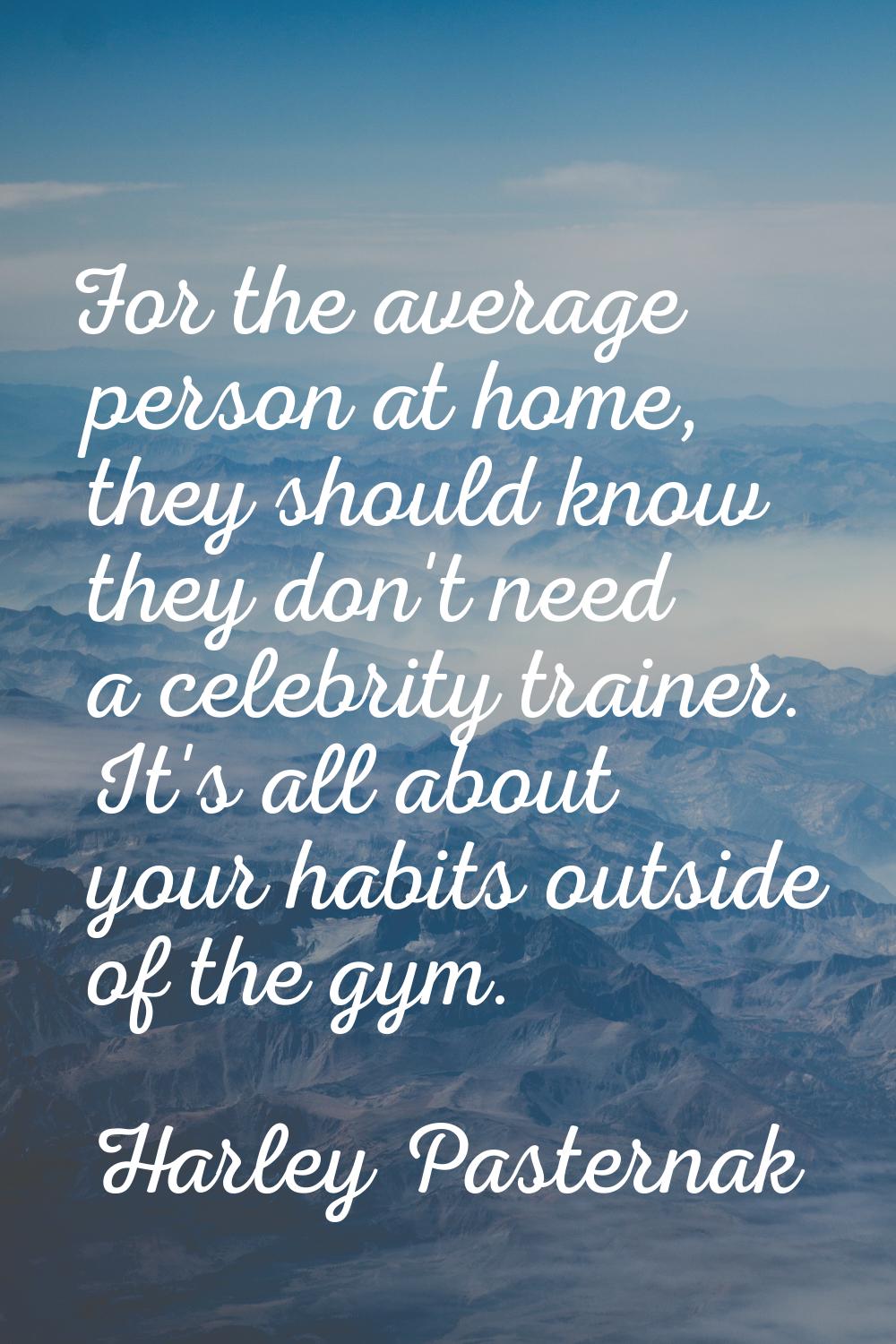For the average person at home, they should know they don't need a celebrity trainer. It's all abou