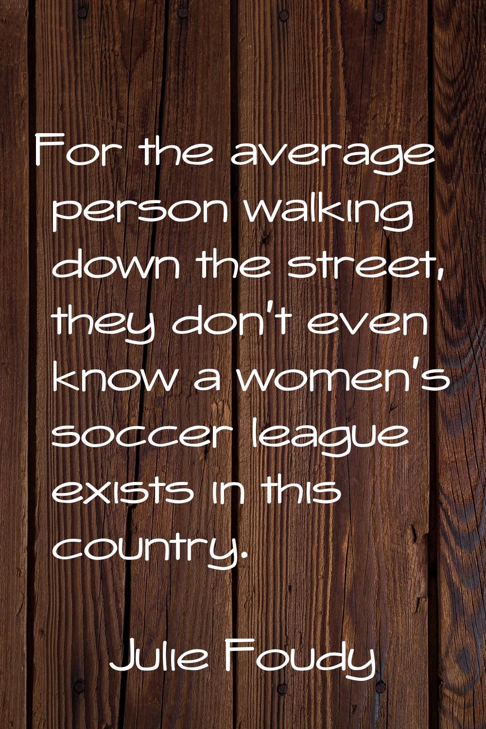 For the average person walking down the street, they don't even know a women's soccer league exists