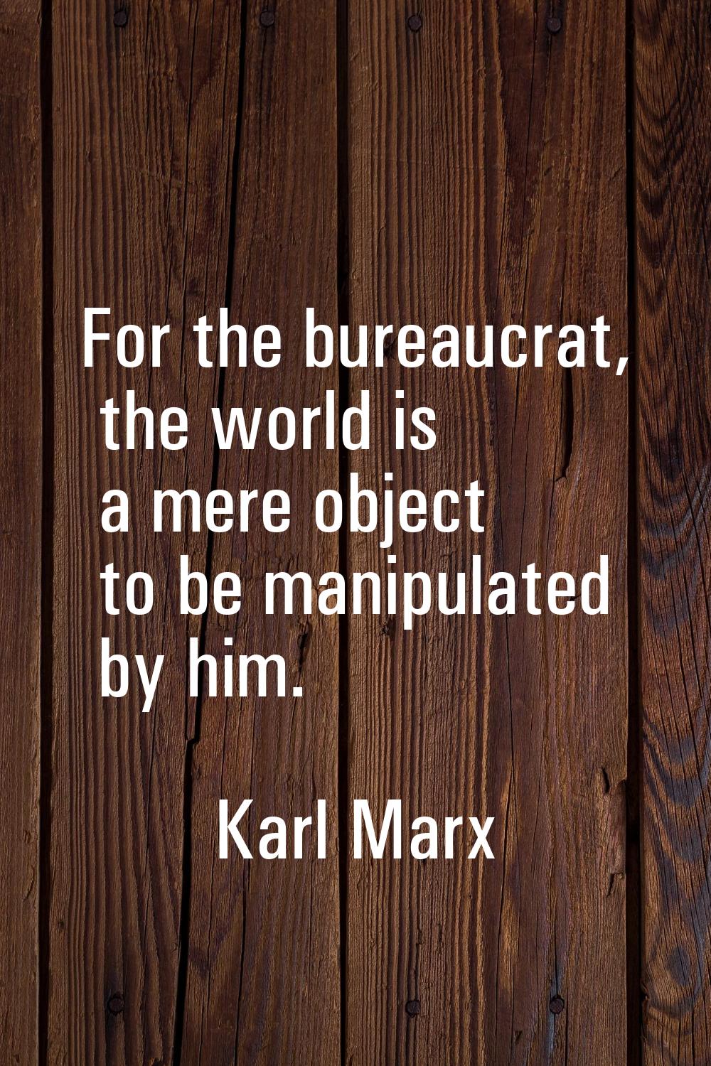 For the bureaucrat, the world is a mere object to be manipulated by him.