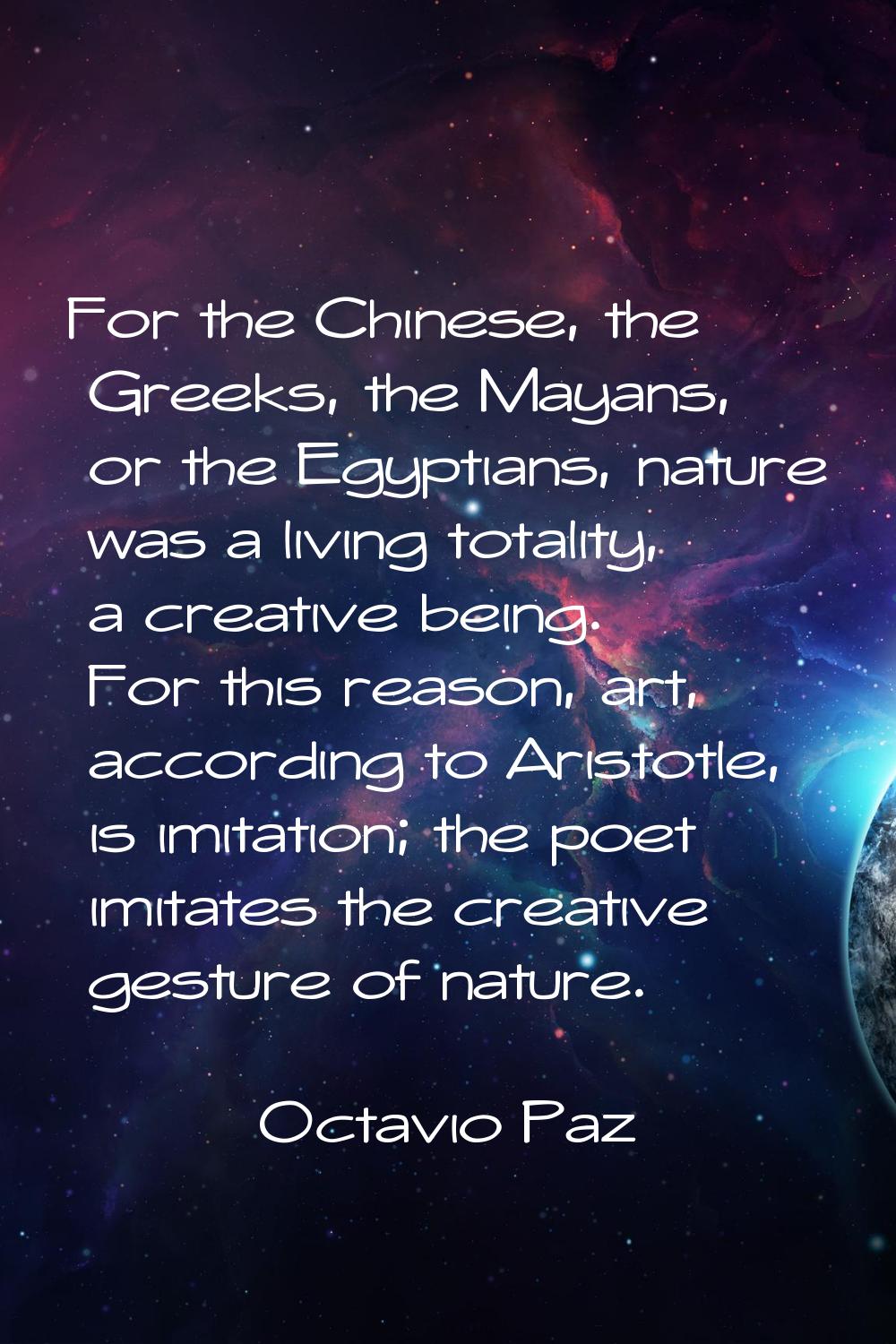 For the Chinese, the Greeks, the Mayans, or the Egyptians, nature was a living totality, a creative