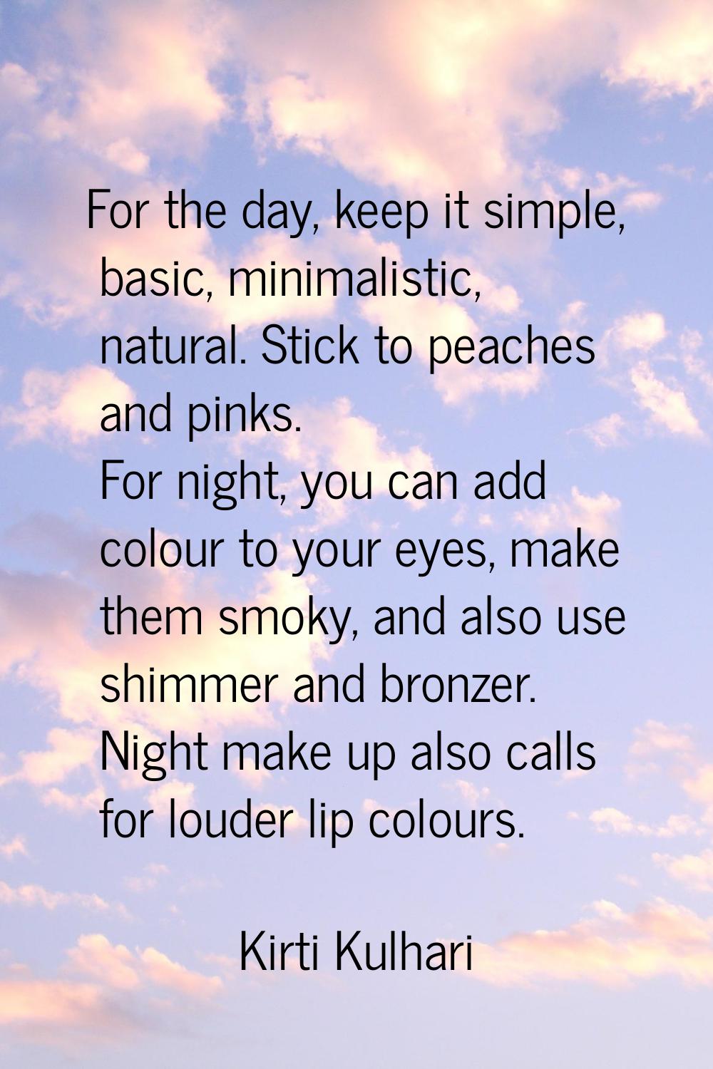 For the day, keep it simple, basic, minimalistic, natural. Stick to peaches and pinks. For night, y